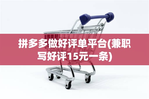 拼多多做好评单平台(兼职写好评15元一条)