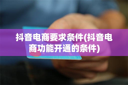 抖音电商要求条件(抖音电商功能开通的条件)