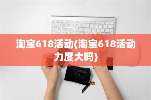 淘宝618活动(淘宝618活动力度大吗)