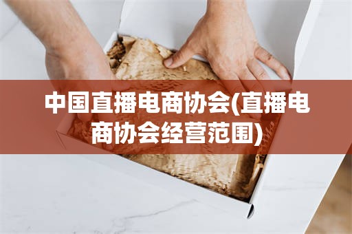 中国直播电商协会(直播电商协会经营范围)