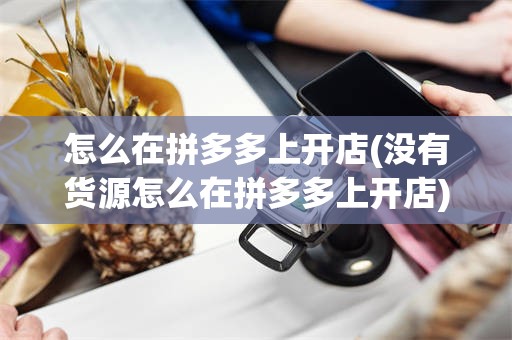 怎么在拼多多上开店(没有货源怎么在拼多多上开店)