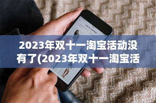 2023年双十一淘宝活动没有了(2023年双十一淘宝活动没有了吗)