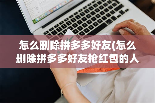 怎么删除拼多多好友(怎么删除拼多多好友抢红包的人)