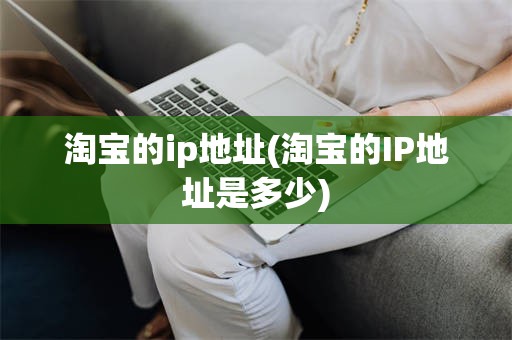 淘宝的ip地址(淘宝的IP地址是多少)