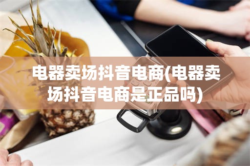 电器卖场抖音电商(电器卖场抖音电商是正品吗)