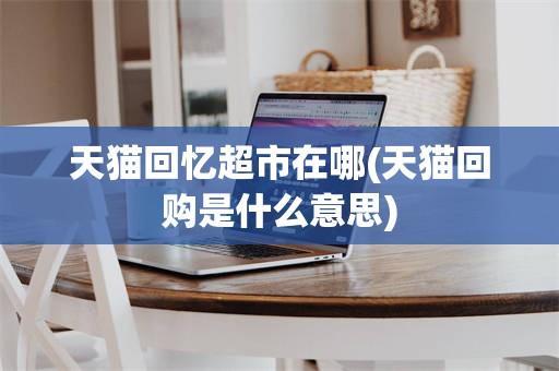 天猫回忆超市在哪(天猫回购是什么意思)
