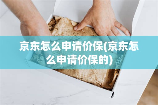 京东怎么申请价保(京东怎么申请价保的)