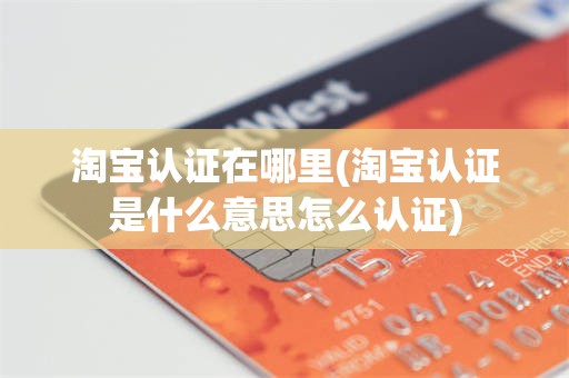 淘宝认证在哪里(淘宝认证是什么意思怎么认证)