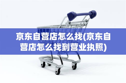 京东自营店怎么找(京东自营店怎么找到营业执照)