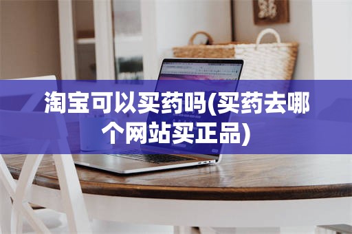淘宝可以买药吗(买药去哪个网站买正品)