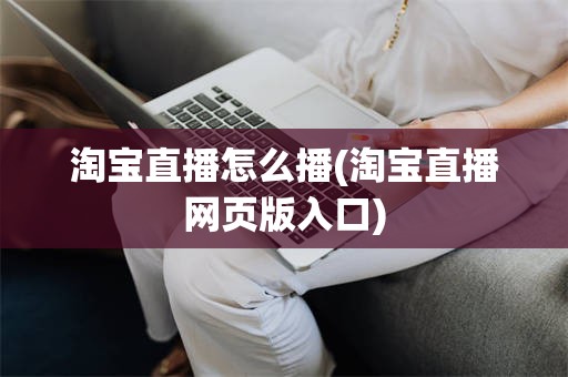 淘宝直播怎么播(淘宝直播网页版入口)