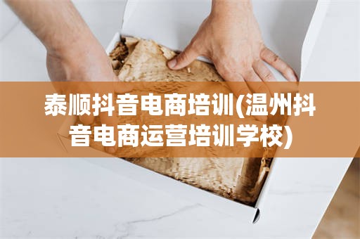 泰顺抖音电商培训(温州抖音电商运营培训学校)