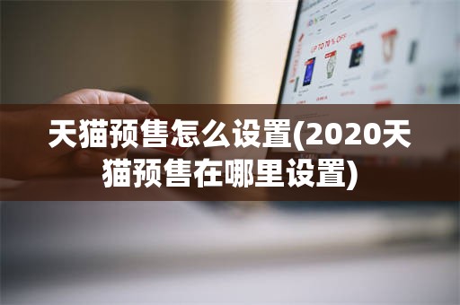 天猫预售怎么设置(2020天猫预售在哪里设置)