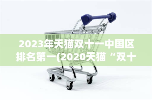 2023年天猫双十一中国区排名第一(2020天猫“双十一”成交额破3723亿)