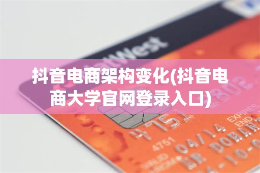 抖音电商架构变化(抖音电商大学官网登录入口)