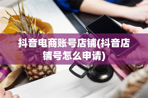 抖音电商账号店铺(抖音店铺号怎么申请)