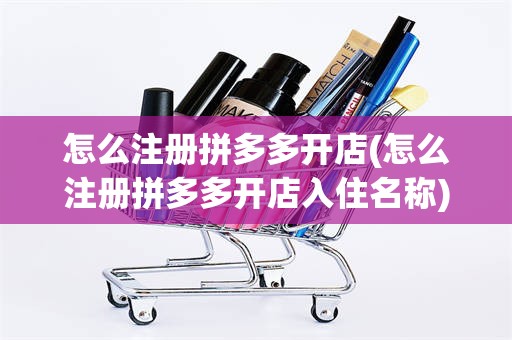 怎么注册拼多多开店(怎么注册拼多多开店入住名称)