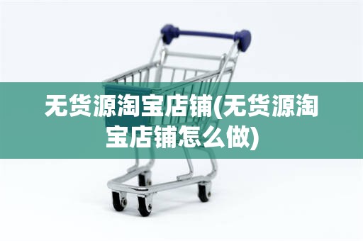 无货源淘宝店铺(无货源淘宝店铺怎么做)