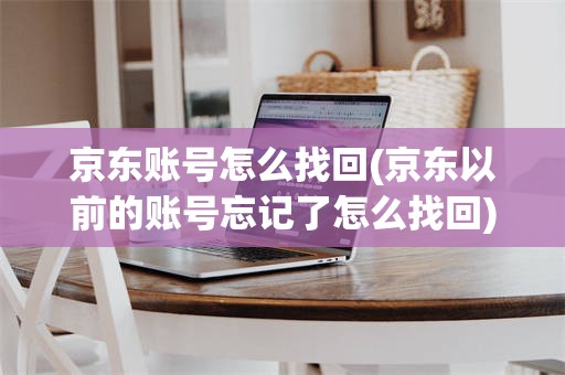 京东账号怎么找回(京东以前的账号忘记了怎么找回)