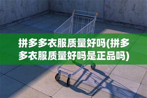 拼多多衣服质量好吗(拼多多衣服质量好吗是正品吗)