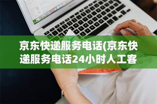 京东快递服务电话(京东快递服务电话24小时人工客服号码)