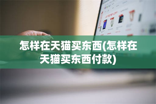 怎样在天猫买东西(怎样在天猫买东西付款)