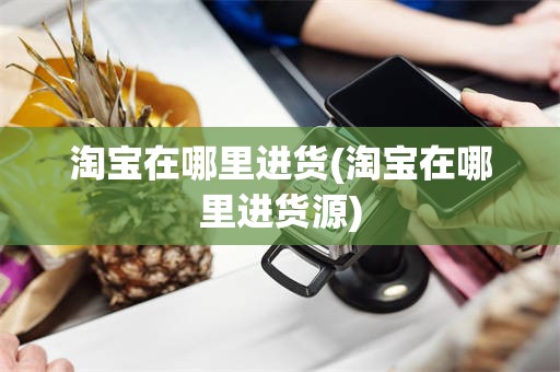 淘宝在哪里进货(淘宝在哪里进货源)
