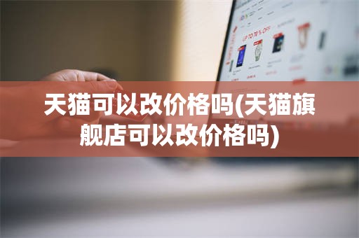 天猫可以改价格吗(天猫旗舰店可以改价格吗)