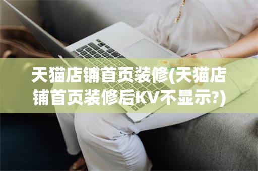 天猫店铺首页装修(天猫店铺首页装修后KV不显示?)