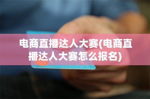 电商直播达人大赛(电商直播达人大赛怎么报名)