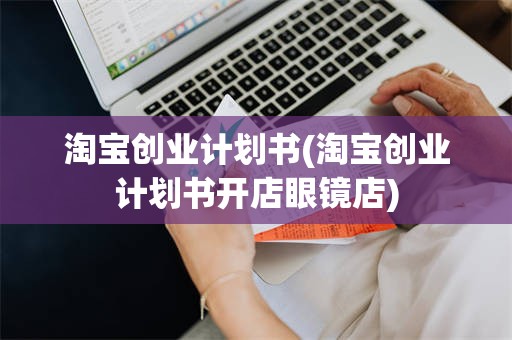 淘宝创业计划书(淘宝创业计划书开店眼镜店)
