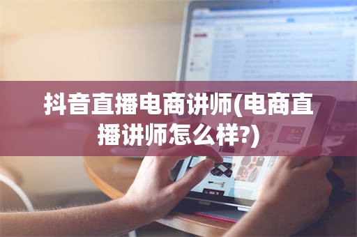 抖音直播电商讲师(电商直播讲师怎么样?)