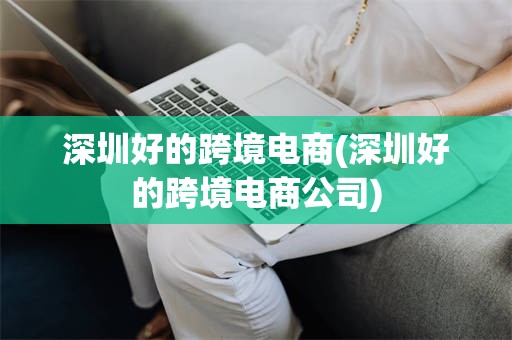 深圳好的跨境电商(深圳好的跨境电商公司)