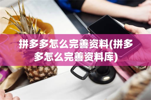 拼多多怎么完善资料(拼多多怎么完善资料库)