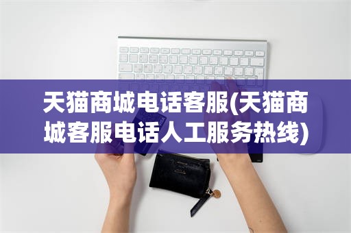 天猫商城电话客服(天猫商城客服电话人工服务热线)