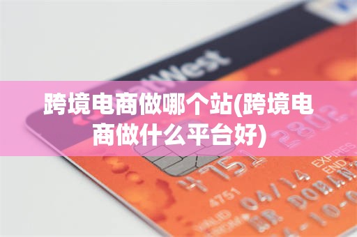 跨境电商做哪个站(跨境电商做什么平台好)