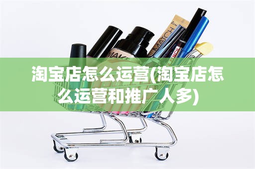 淘宝店怎么运营(淘宝店怎么运营和推广人多)