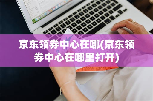 京东领券中心在哪(京东领券中心在哪里打开)