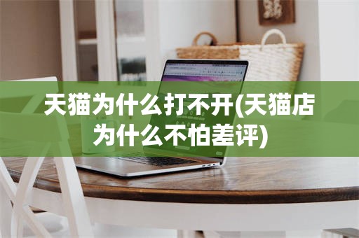 天猫为什么打不开(天猫店为什么不怕差评)
