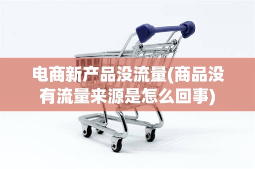 电商新产品没流量(商品没有流量来源是怎么回事)