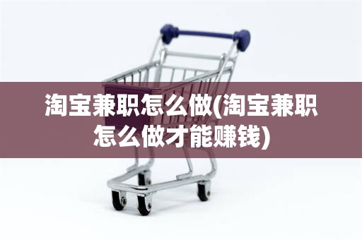 淘宝兼职怎么做(淘宝兼职怎么做才能赚钱)