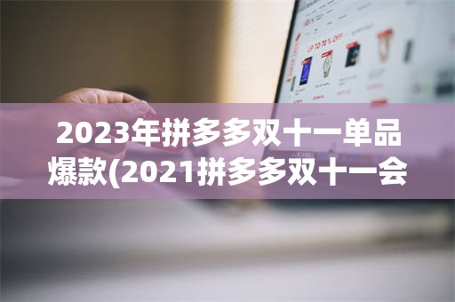 2023年拼多多双十一单品爆款(2021拼多多双十一会搞什么活动)