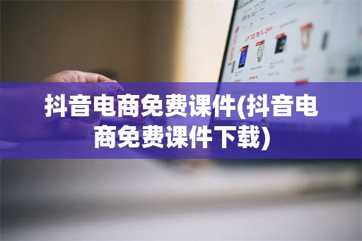 抖音电商免费课件(抖音电商免费课件下载)