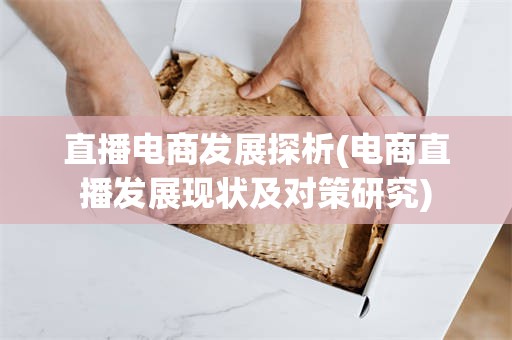 直播电商发展探析(电商直播发展现状及对策研究)