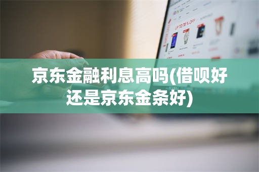 京东金融利息高吗(借呗好还是京东金条好)