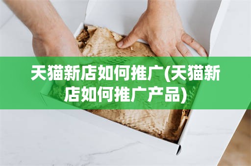 天猫新店如何推广(天猫新店如何推广产品)