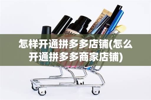 怎样开通拼多多店铺(怎么开通拼多多商家店铺)
