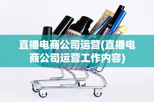 直播电商公司运营(直播电商公司运营工作内容)