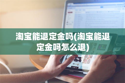 淘宝能退定金吗(淘宝能退定金吗怎么退)