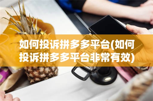 如何投诉拼多多平台(如何投诉拼多多平台非常有效)